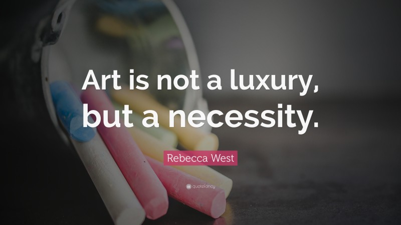 Rebecca West Quote: “Art is not a luxury, but a necessity.”