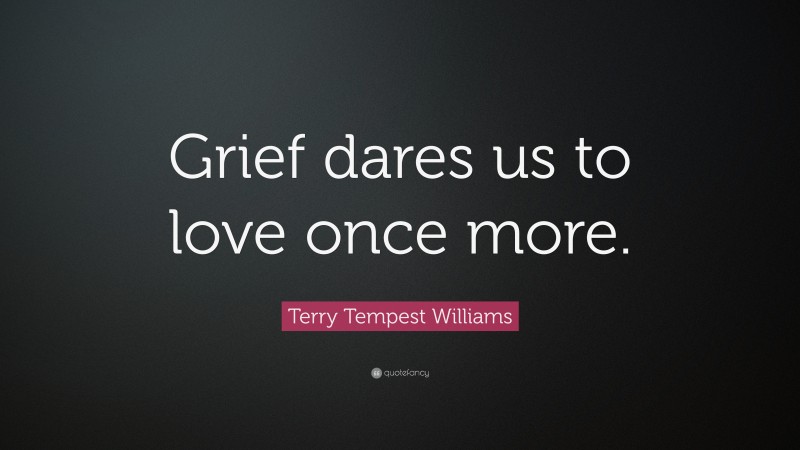 Terry Tempest Williams Quote: “Grief dares us to love once more.”