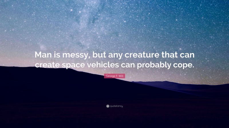 George F. Will Quote: “Man is messy, but any creature that can create space vehicles can probably cope.”