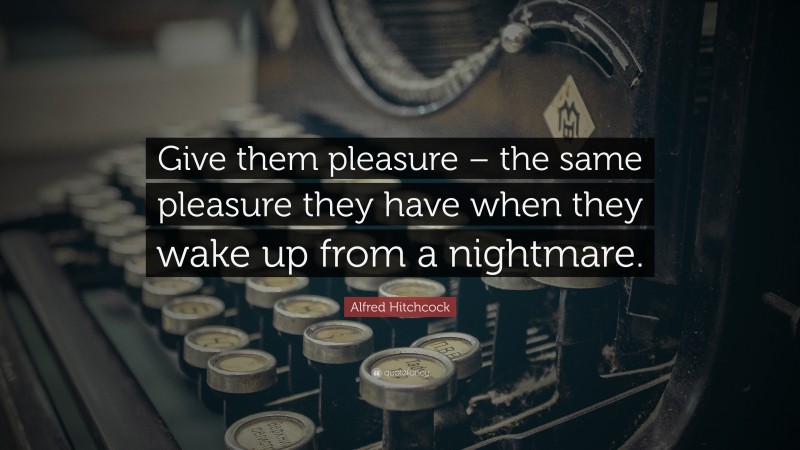 Alfred Hitchcock Quote: “Give them pleasure – the same pleasure they have when they wake up from a nightmare.”