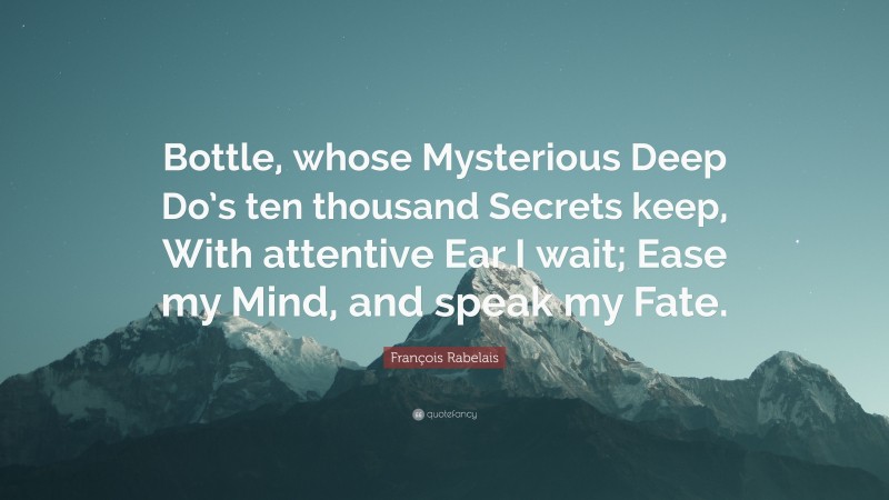François Rabelais Quote: “Bottle, whose Mysterious Deep Do’s ten thousand Secrets keep, With attentive Ear I wait; Ease my Mind, and speak my Fate.”