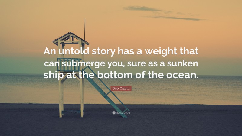 Deb Caletti Quote: “An untold story has a weight that can submerge you, sure as a sunken ship at the bottom of the ocean.”