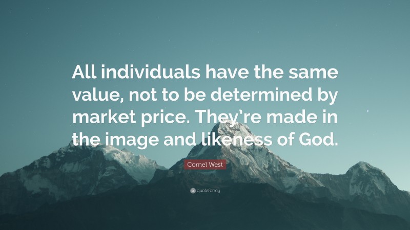 Cornel West Quote: “All individuals have the same value, not to be determined by market price. They’re made in the image and likeness of God.”