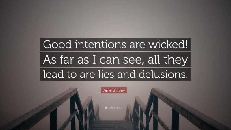 Jane Smiley Quote: “Good intentions are wicked! As far as I can see, all they lead to are lies and delusions.”