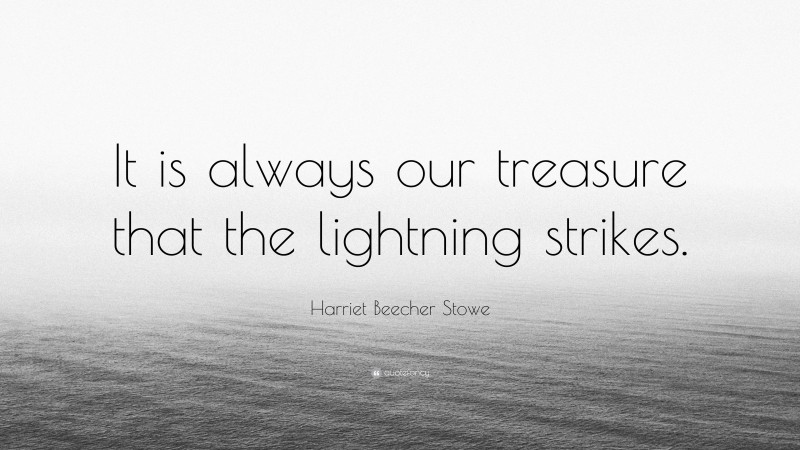 Harriet Beecher Stowe Quote: “It is always our treasure that the lightning strikes.”