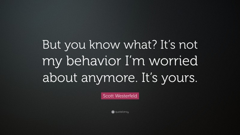 Scott Westerfeld Quote: “But you know what? It’s not my behavior I’m worried about anymore. It’s yours.”