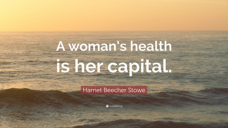 Harriet Beecher Stowe Quote: “A woman’s health is her capital.”