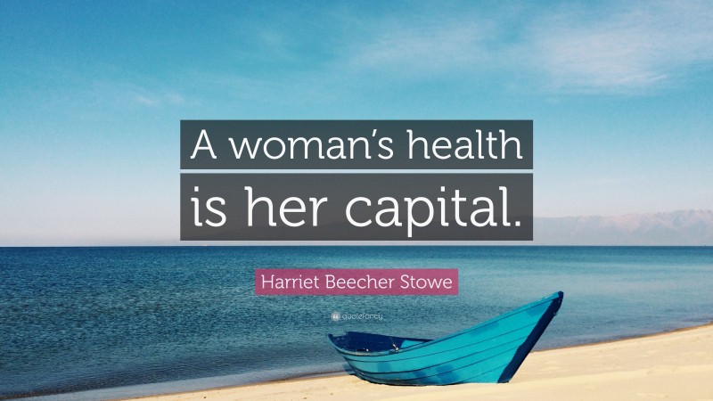 Harriet Beecher Stowe Quote: “A woman’s health is her capital.”
