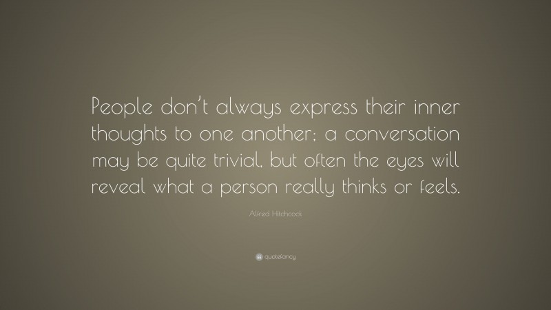 Alfred Hitchcock Quote: “People don’t always express their inner thoughts to one another; a conversation may be quite trivial, but often the eyes will reveal what a person really thinks or feels.”