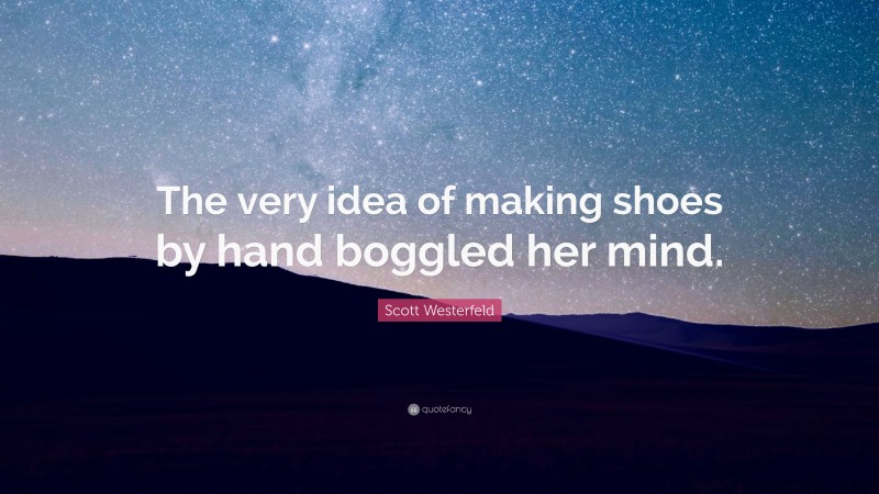 Scott Westerfeld Quote: “The very idea of making shoes by hand boggled her mind.”