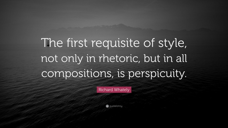 Richard Whately Quote: “The first requisite of style, not only in rhetoric, but in all compositions, is perspicuity.”