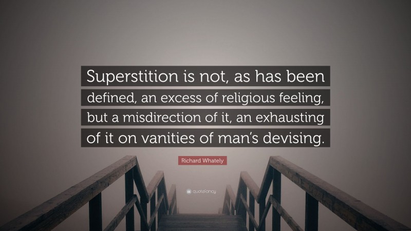 Richard Whately Quote: “Superstition is not, as has been defined, an excess of religious feeling, but a misdirection of it, an exhausting of it on vanities of man’s devising.”