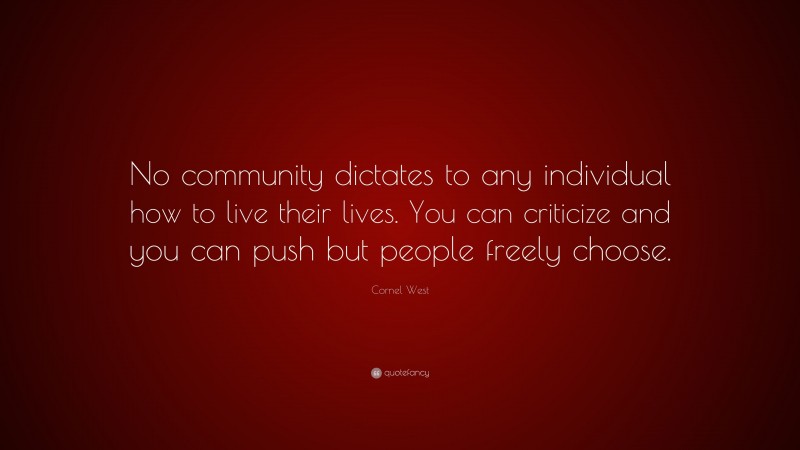 Cornel West Quote: “No community dictates to any individual how to live their lives. You can criticize and you can push but people freely choose.”