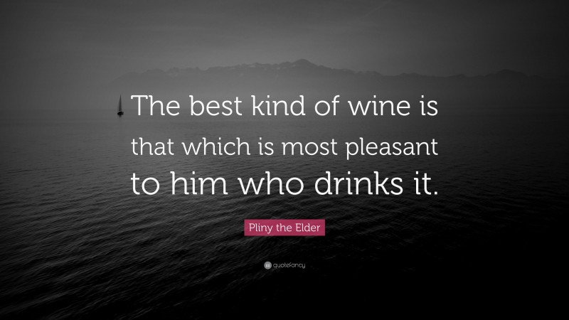 Pliny the Elder Quote: “The best kind of wine is that which is most pleasant to him who drinks it.”