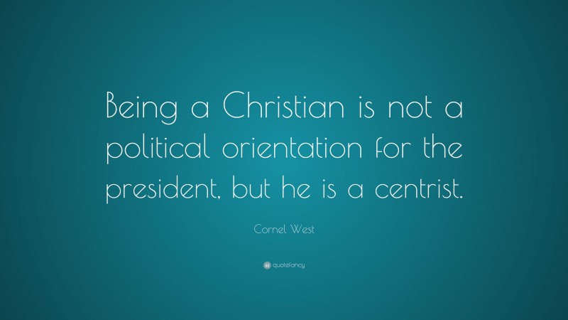 Cornel West Quote: “Being a Christian is not a political orientation for the president, but he is a centrist.”
