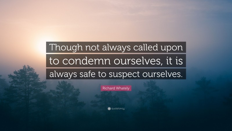 Richard Whately Quote: “Though not always called upon to condemn ourselves, it is always safe to suspect ourselves.”