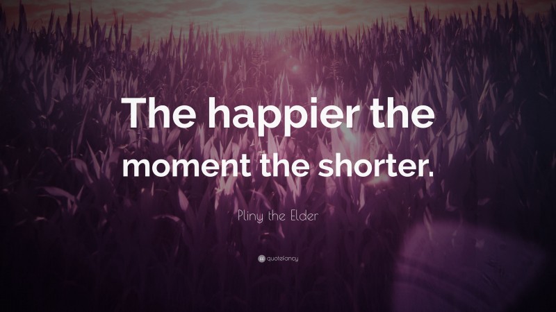 Pliny the Elder Quote: “The happier the moment the shorter.”