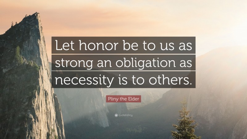 Pliny the Elder Quote: “Let honor be to us as strong an obligation as necessity is to others.”