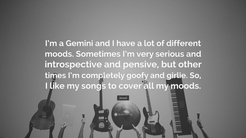 Jewel Quote: “I’m a Gemini and I have a lot of different moods. Sometimes I’m very serious and introspective and pensive, but other times I’m completely goofy and girlie. So, I like my songs to cover all my moods.”