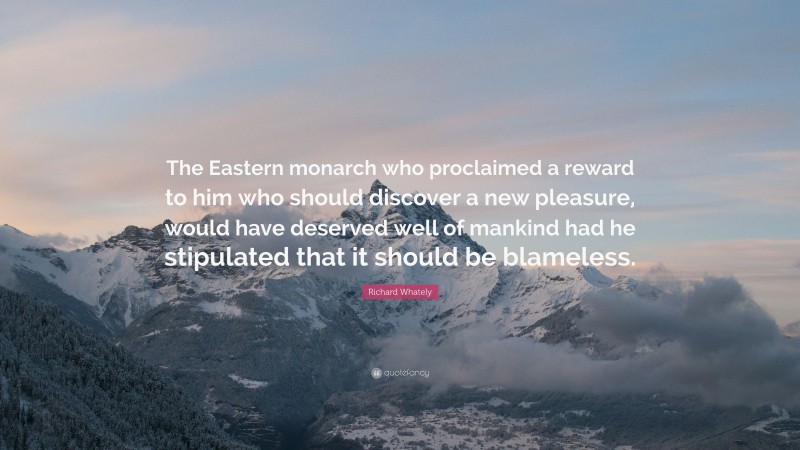 Richard Whately Quote: “The Eastern monarch who proclaimed a reward to him who should discover a new pleasure, would have deserved well of mankind had he stipulated that it should be blameless.”