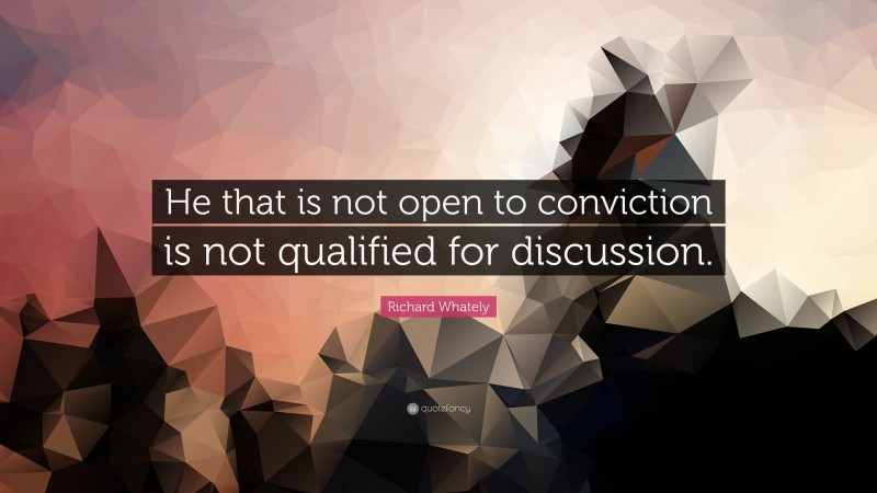 Richard Whately Quote: “He that is not open to conviction is not qualified for discussion.”
