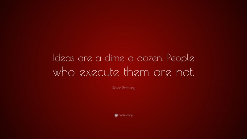 Dave Ramsey Quote: “Ideas are a dime a dozen. People who execute them are not.”