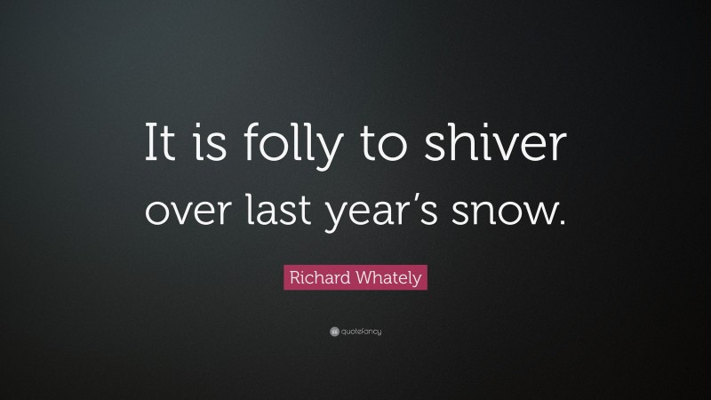 Richard Whately Quote: “It is folly to shiver over last year’s snow.”