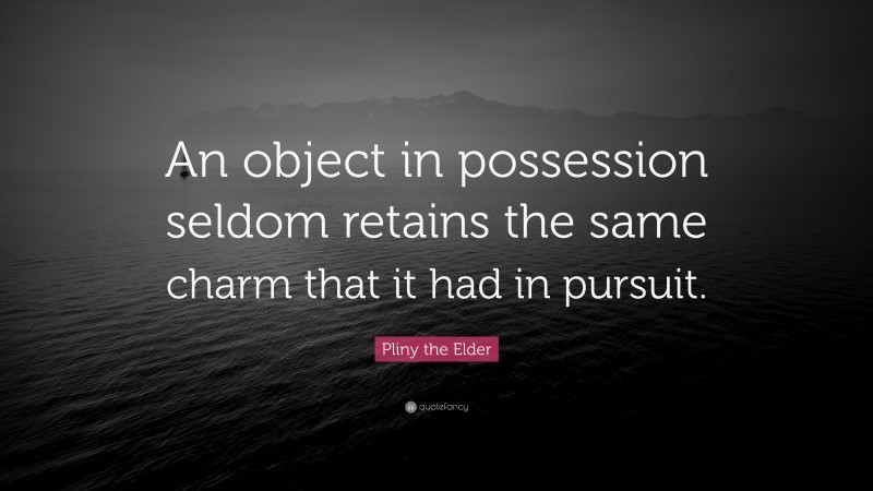Pliny the Elder Quote: “An object in possession seldom retains the same charm that it had in pursuit.”