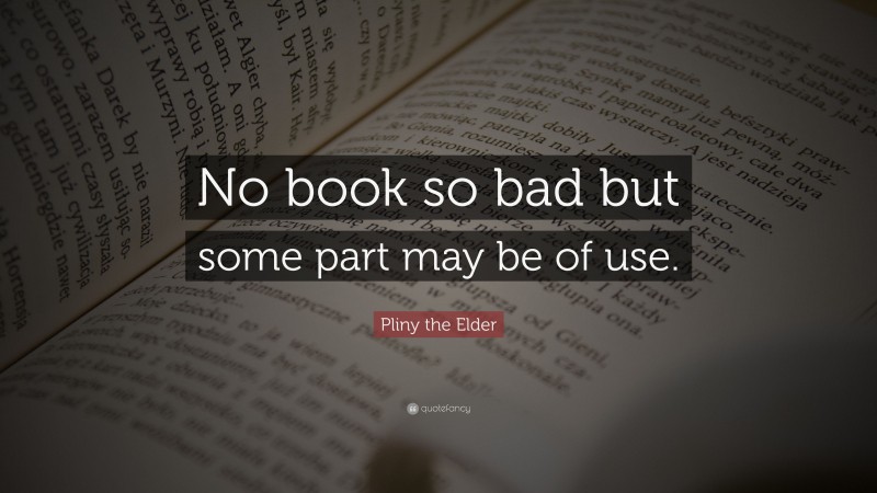 Pliny the Elder Quote: “No book so bad but some part may be of use.”