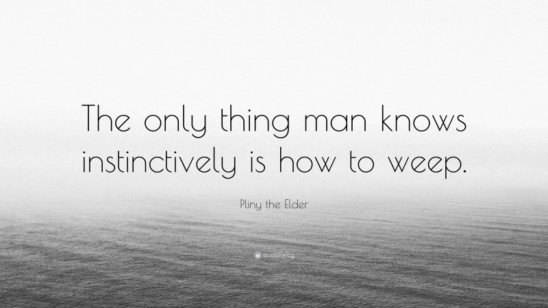 Pliny the Elder Quote: “The only thing man knows instinctively is how to weep.”