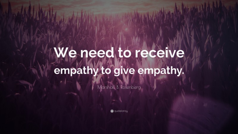Marshall B. Rosenberg Quote: “We need to receive empathy to give empathy.”