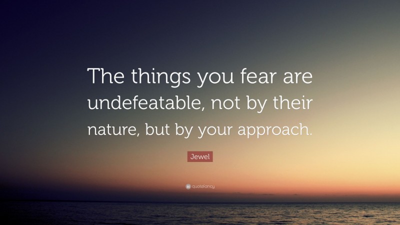 Jewel Quote: “The things you fear are undefeatable, not by their nature, but by your approach.”