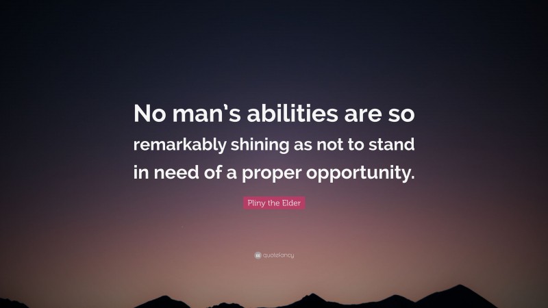 Pliny the Elder Quote: “No man’s abilities are so remarkably shining as not to stand in need of a proper opportunity.”