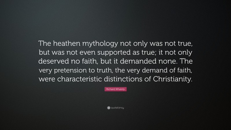 Richard Whately Quote: “The heathen mythology not only was not true, but was not even supported as true; it not only deserved no faith, but it demanded none. The very pretension to truth, the very demand of faith, were characteristic distinctions of Christianity.”