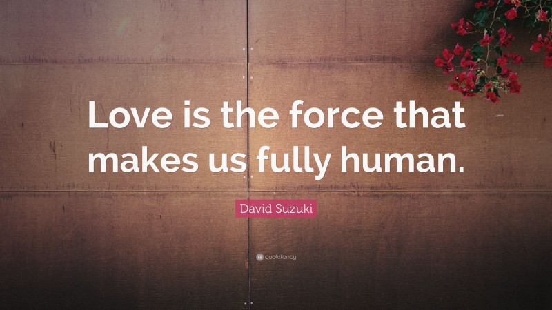 David Suzuki Quote: “Love is the force that makes us fully human.”