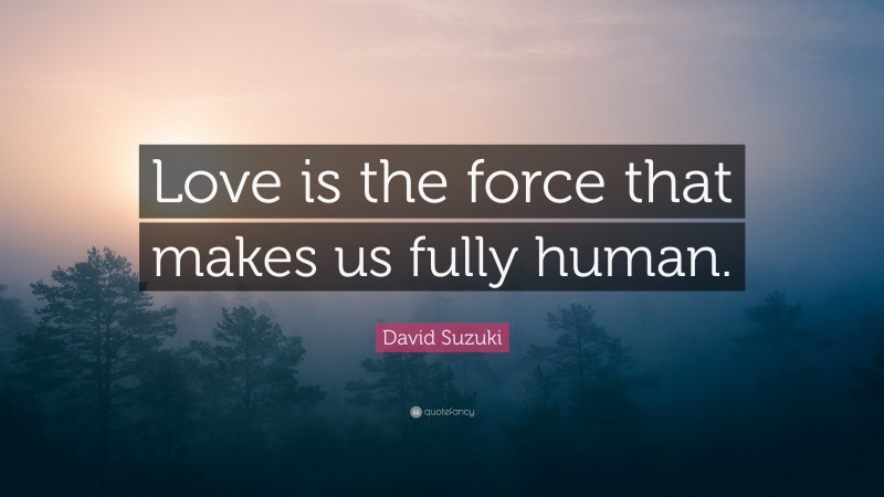David Suzuki Quote: “Love is the force that makes us fully human.”