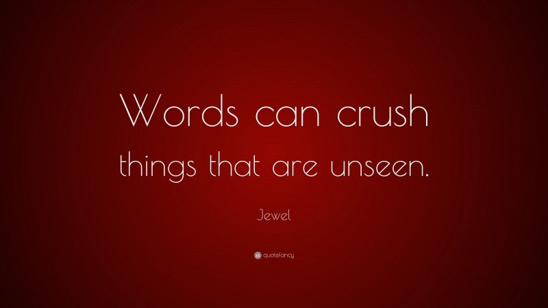 Jewel Quote: “Words can crush things that are unseen.”