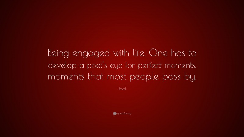 Jewel Quote: “Being engaged with life. One has to develop a poet’s eye for perfect moments, moments that most people pass by.”