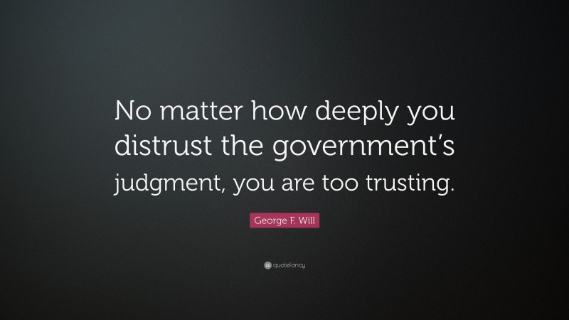 George F. Will Quote: “No matter how deeply you distrust the government’s judgment, you are too trusting.”