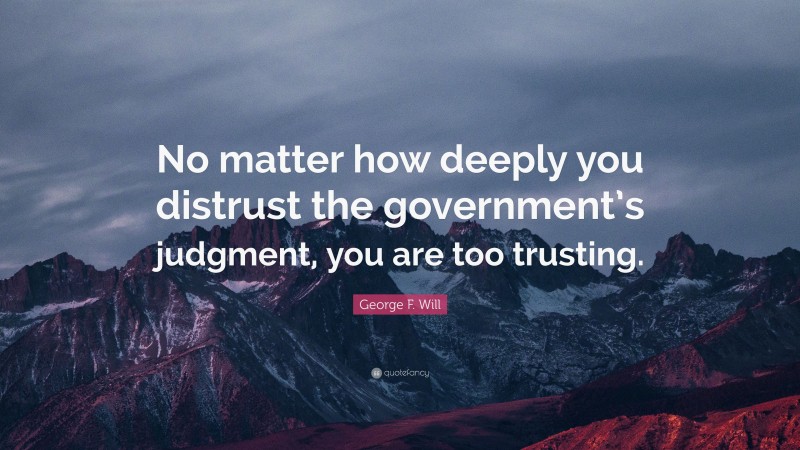 George F. Will Quote: “No matter how deeply you distrust the government’s judgment, you are too trusting.”