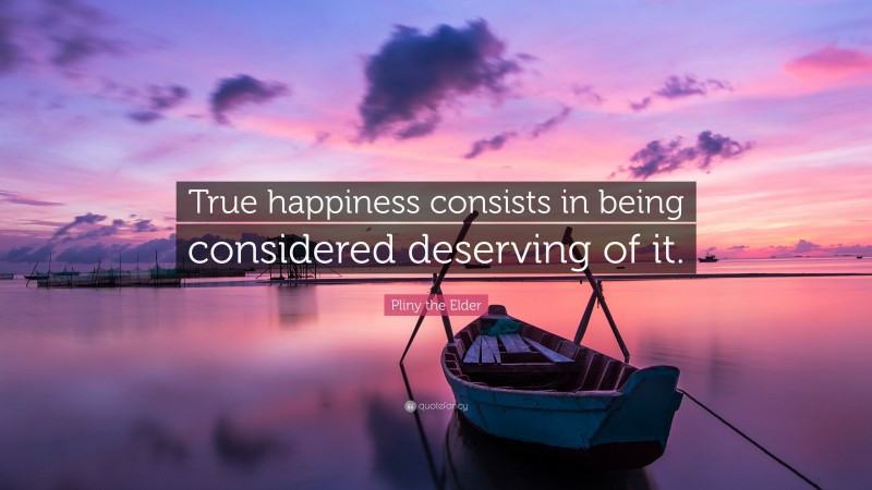 Pliny the Elder Quote: “True happiness consists in being considered deserving of it.”