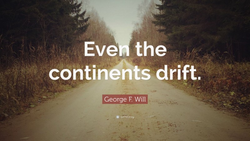 George F. Will Quote: “Even the continents drift.”