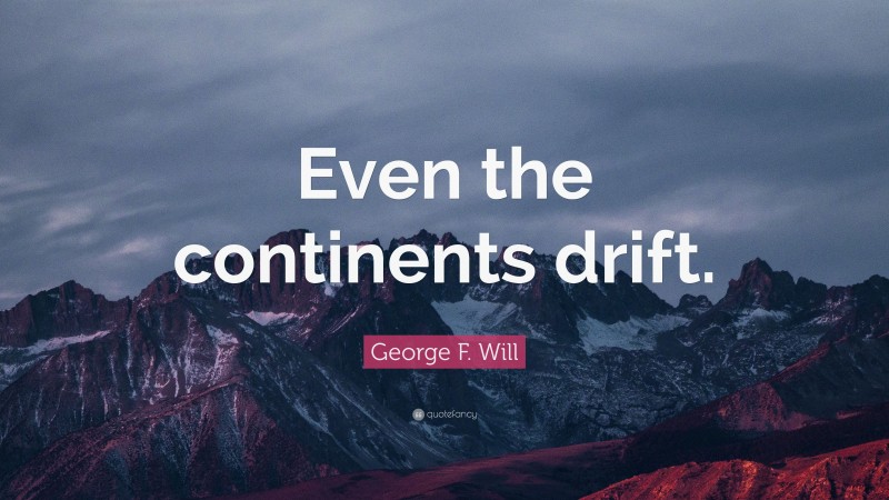 George F. Will Quote: “Even the continents drift.”