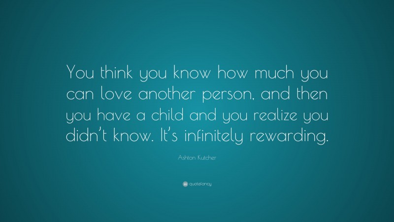 Ashton Kutcher Quote: “You think you know how much you can love another person, and then you have a child and you realize you didn’t know. It’s infinitely rewarding.”