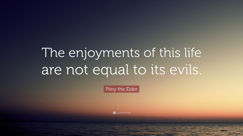Pliny the Elder Quote: “The enjoyments of this life are not equal to its evils.”