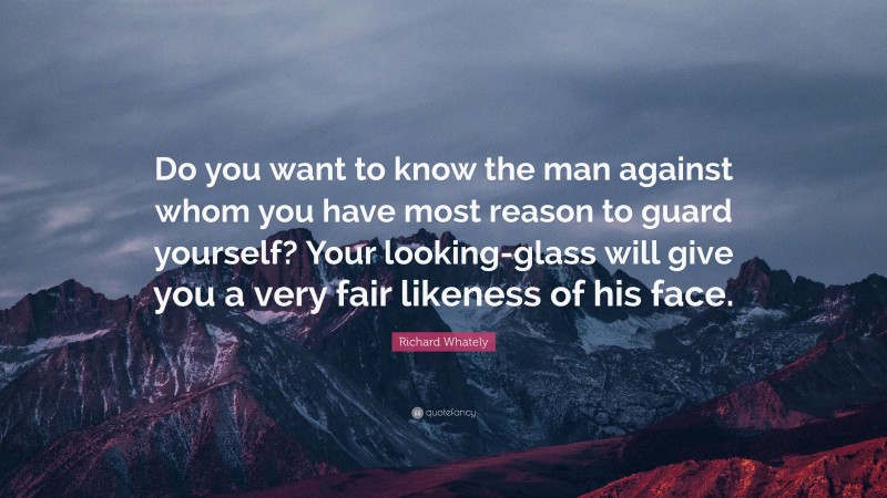 Richard Whately Quote: “Do you want to know the man against whom you have most reason to guard yourself? Your looking-glass will give you a very fair likeness of his face.”