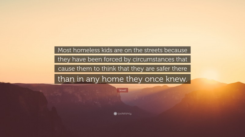 Jewel Quote: “Most homeless kids are on the streets because they have been forced by circumstances that cause them to think that they are safer there than in any home they once knew.”