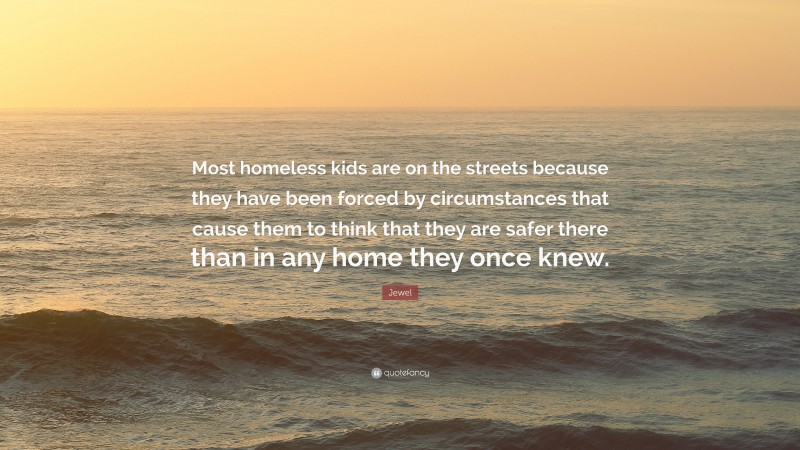 Jewel Quote: “Most homeless kids are on the streets because they have been forced by circumstances that cause them to think that they are safer there than in any home they once knew.”
