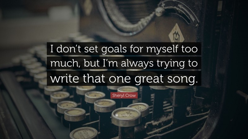 Sheryl Crow Quote: “I don’t set goals for myself too much, but I’m always trying to write that one great song.”