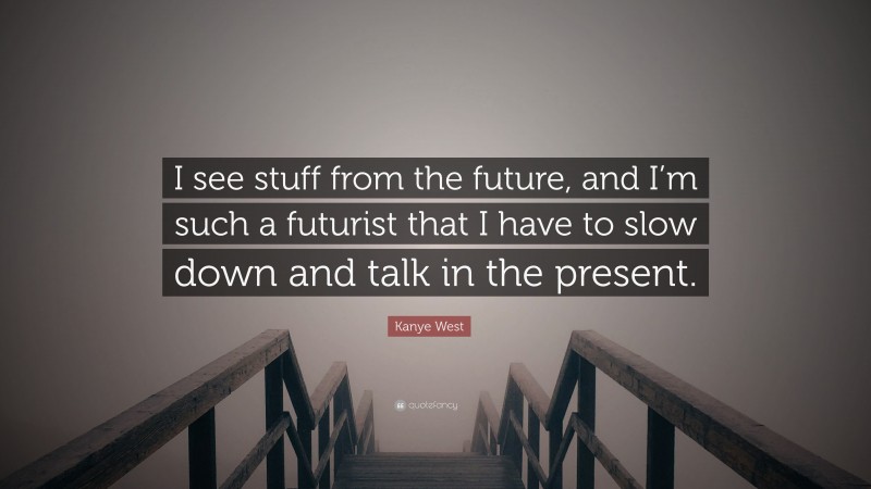 Kanye West Quote: “I see stuff from the future, and I’m such a futurist that I have to slow down and talk in the present.”